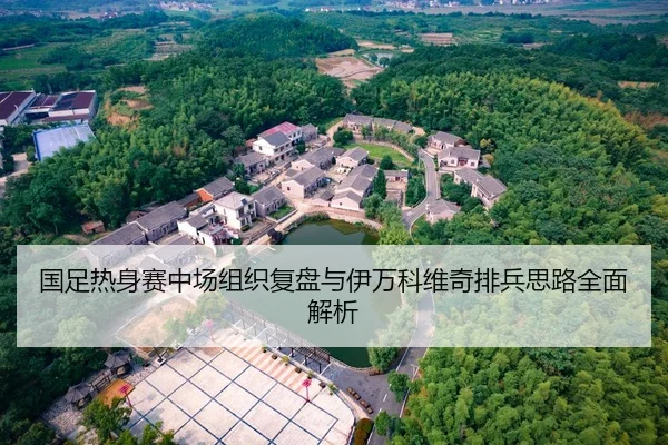国足热身赛中场组织复盘与伊万科维奇排兵思路全面解析