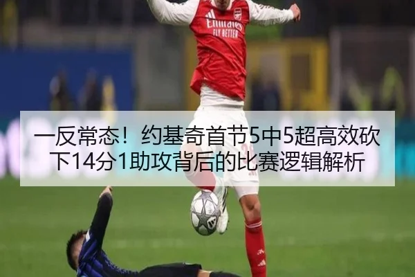 一反常态！约基奇首节5中5超高效砍下14分1助攻背后的比赛逻辑解析